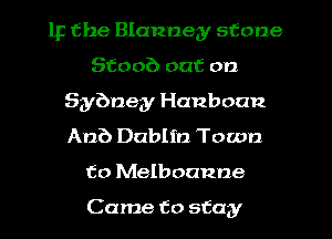 IF the Blannegy stone
Stoob out on
Sybney Hanboan
Anb Dublin Town
to Melboanne

Came to stay