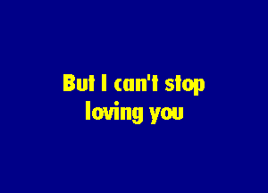 Bul l (an'l stop

loving you