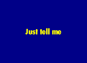 Just tell me