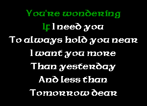 You'ne wonbenmg
1p lneeb you
To always holb you mean
1 want you mone
Than yesfenbay
Anb less than
Tomonnow bean