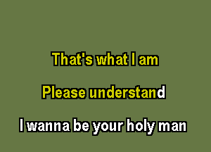 That's what I am

Please understand

lwanna be your holy man