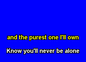 and the purest one I'll own

Know you'll never be alone