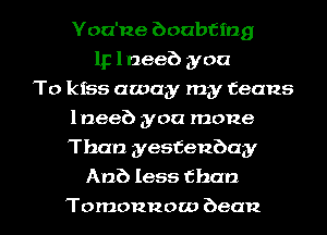 You'rze boabtmg
1F 1 nee?) you
To kiss away my teens
lneeb you mone
Than yesfenbay
An?) less than

Tomonnow been I