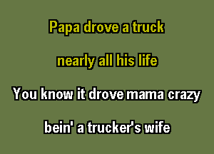 Papa drove a truck

nearly all his life
You know it drove mama crazy

bein' a truckers wife
