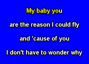 My baby you
are the reason I could fly

and 'cause of you

I don't have to wonder why