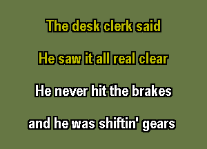 The desk clerk said
He saw it all real clear

He never hit the brakes

and he was shiftin' gears