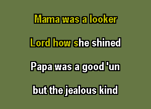 Mama was a locker

Lord how she shined

Papa was a good 'un

but thejealous kind