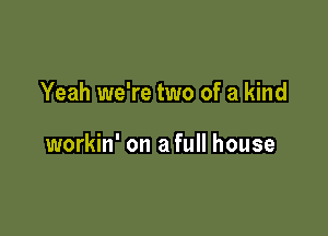 Yeah we're two of a kind

workin' on a full house