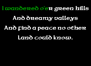 lwanbeneb o'en gneen hills
Anb bneamgy valleys
Anb Fina a peace no ofhen

Lamb coalb know.