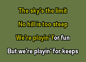 The sky's the limit
No hill is too steep

We're playin' for fun

But we're playin' for keeps