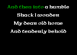 Anb then into a humble
Shack l wonben

My bean DIE) home
Anb fenbenlgy beholb