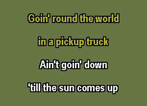 Goin' round the world
in a pickup truck

Ain't goin' down

'till the sun comes up