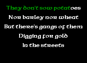 They bon'f sow potatoes
Non banley non wheat
Bat thene's gangs or them
Digging p012 golf)

1!) the stueefs