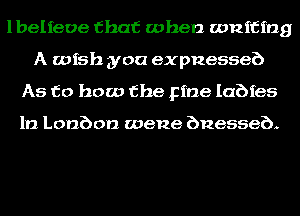lbelfeoe that when waiting
A wish you expnesseb
As to how the pine Iabfes

1n Lonbon wene bnesseb.