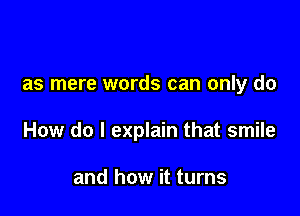 as mere words can only do

How do I explain that smile

and how it turns