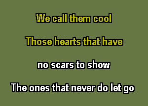 We call them cool
Those hearts that have

no scars to show

The ones that never do let go