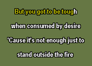 But you got to be tough

when consumed by desire

'Cause it's not enough just to

stand outside the fire