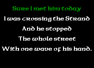 Sane 1 met him fobay
l was (212055ng the ananb
Anb he stoppeb
The whole stueef

With one wave or his bani).