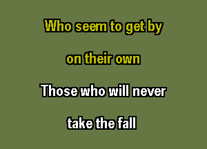 Who seem to get by

on their own

Those who will never

take the fall