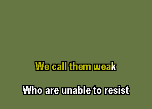 We call them weak

Who are unable to resist