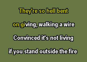 They're so hell bent

on giving, walking a wire

Convinced it's not living

if you stand outside the fire