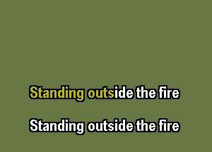 Standing outside the fire

Standing outside the fire