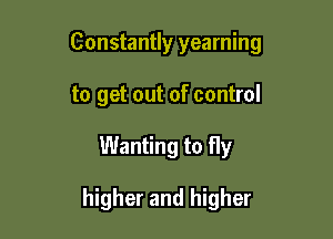 Constantly yearning

to get out of control
Wanting to fly

higher and higher