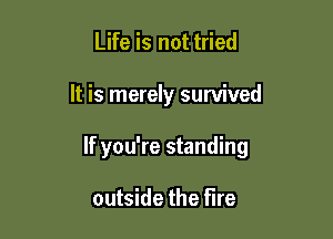 Life is not tried

It is merely survived

If you're standing

outside the fire