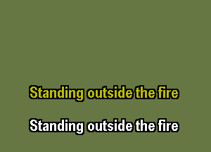 Standing outside the fire

Standing outside the fire