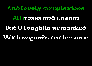 Anb lovely complexions
All noses anb cneam
Bat O'Loaghlm nemankeb
With neganbs fo the same