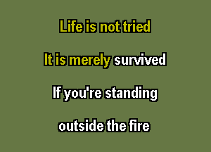 Life is not tried

It is merely survived

If you're standing

outside the fire