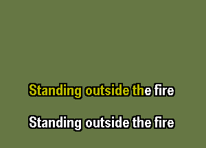 Standing outside the fire

Standing outside the fire