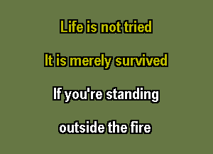 Life is not tried

It is merely survived

If you're standing

outside the fire