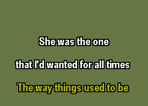 She was the one

that I'd wanted for all times

The way things used to be