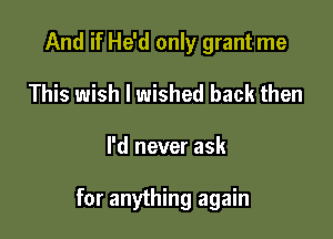 And if He'd only grant me
This wish I wished back then

I'd never ask

for anything again