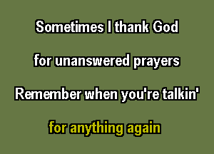 Sometimes I thank God

for unanswered prayers

Remember when you're talkin'

for anything again