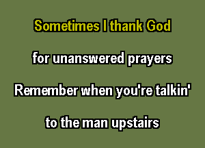 Sometimes I thank God

for unanswered prayers

Remember when you're talkin'

to the man upstairs