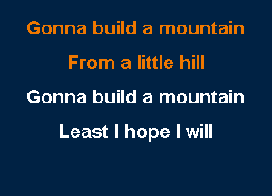 Gonna build a mountain
From a little hill

Gonna build a mountain

Least I hope I will