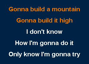 Gonna build a mountain
Gonna build it high
I don't know

How I'm gonna do it

Only know I'm gonna try