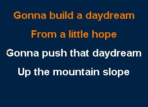 Gonna build a daydream
From a little hope
Gonna push that daydream

Up the mountain slope