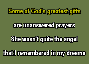 Some of God's greatest gifts
are unanswered prayers
She wasn't quite the angel

that I remembered in my dreams