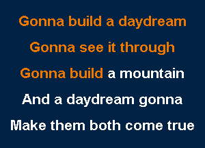 Gonna build a daydream
Gonna see it through
Gonna build a mountain
And a daydream gonna

Make them both come true