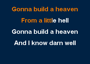 Gonna build a heaven

From a little hell

Gonna build a heaven

And I know darn well