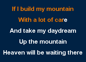 lfl build my mountain
With a lot of care
And take my daydream
Up the mountain

Heaven will be waiting there