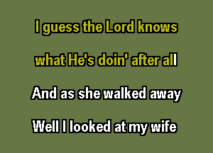 I guess the Lord knows

what He's doin' after all

And as she walked away

Well I looked at my wife