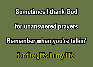 Sometimes I thank God

for unanswered prayers

Remember when you're talkin'

for the gifts in my life