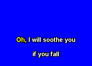 Oh, I will soothe you

if you fall