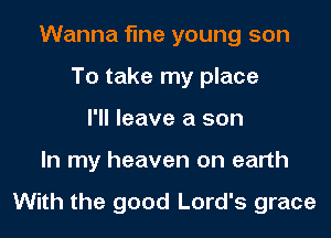 Wanna fine young son
To take my place
I'll leave a son
In my heaven on earth

With the good Lord's grace
