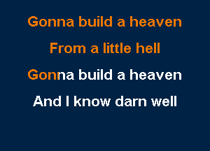 Gonna build a heaven

From a little hell

Gonna build a heaven

And I know darn well