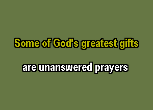 Some of God's greatest gifts

are unanswered prayers